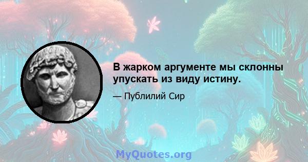 В жарком аргументе мы склонны упускать из виду истину.