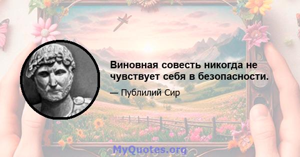 Виновная совесть никогда не чувствует себя в безопасности.