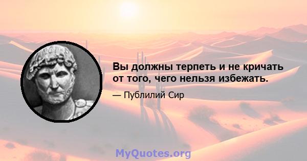 Вы должны терпеть и не кричать от того, чего нельзя избежать.