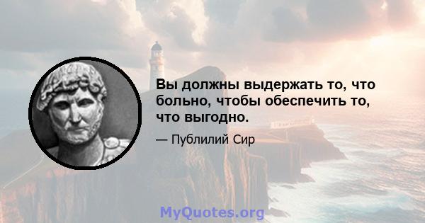 Вы должны выдержать то, что больно, чтобы обеспечить то, что выгодно.