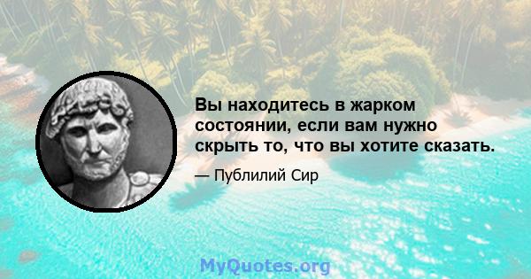 Вы находитесь в жарком состоянии, если вам нужно скрыть то, что вы хотите сказать.