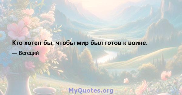 Кто хотел бы, чтобы мир был готов к войне.