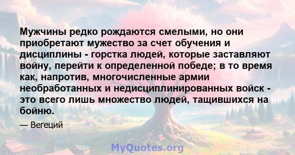 Мужчины редко рождаются смелыми, но они приобретают мужество за счет обучения и дисциплины - горстка людей, которые заставляют войну, перейти к определенной победе; в то время как, напротив, многочисленные армии