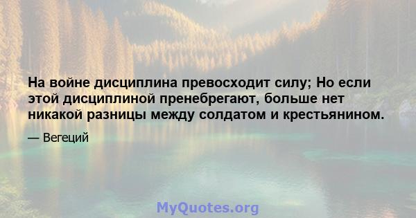 На войне дисциплина превосходит силу; Но если этой дисциплиной пренебрегают, больше нет никакой разницы между солдатом и крестьянином.