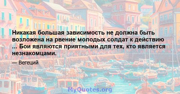 Никакая большая зависимость не должна быть возложена на рвение молодых солдат к действию ... Бои являются приятными для тех, кто является незнакомцами.