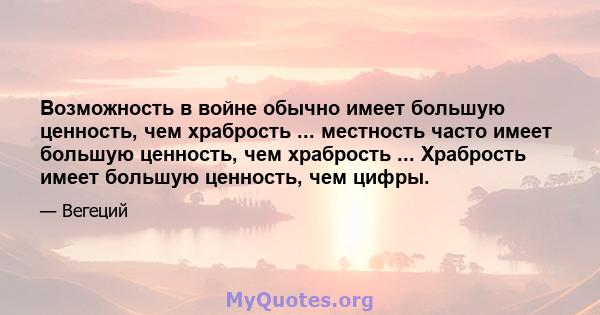 Возможность в войне обычно имеет большую ценность, чем храбрость ... местность часто имеет большую ценность, чем храбрость ... Храбрость имеет большую ценность, чем цифры.