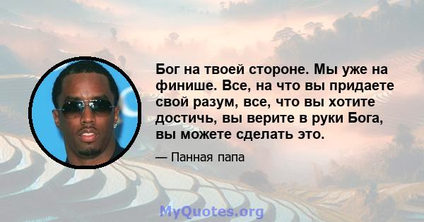 Бог на твоей стороне. Мы уже на финише. Все, на что вы придаете свой разум, все, что вы хотите достичь, вы верите в руки Бога, вы можете сделать это.