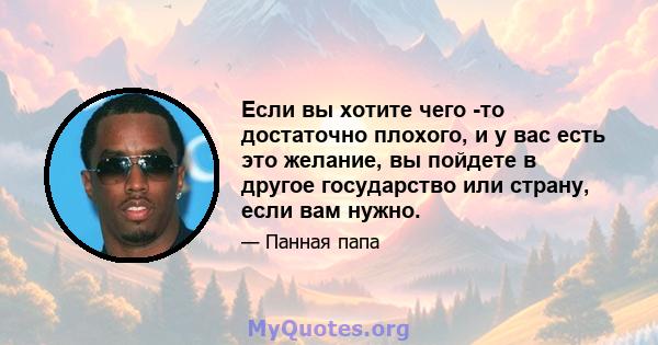 Если вы хотите чего -то достаточно плохого, и у вас есть это желание, вы пойдете в другое государство или страну, если вам нужно.