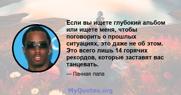 Если вы ищете глубокий альбом или ищете меня, чтобы поговорить о прошлых ситуациях, это даже не об этом. Это всего лишь 14 горячих рекордов, которые заставят вас танцевать.