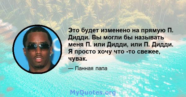 Это будет изменено на прямую П. Дидди. Вы могли бы называть меня П. или Дидди, или П. Дидди. Я просто хочу что -то свежее, чувак.