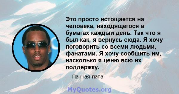 Это просто истощается на человека, находящегося в бумагах каждый день. Так что я был как, я вернусь сюда. Я хочу поговорить со всеми людьми, фанатами. Я хочу сообщить им, насколько я ценю всю их поддержку.