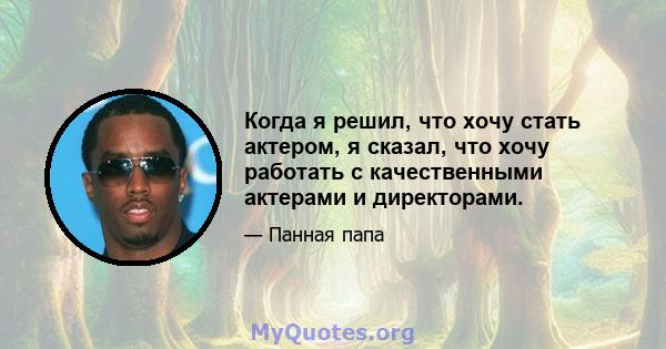 Когда я решил, что хочу стать актером, я сказал, что хочу работать с качественными актерами и директорами.