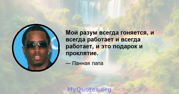 Мой разум всегда гоняется, и всегда работает и всегда работает, и это подарок и проклятие.