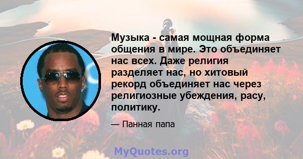 Музыка - самая мощная форма общения в мире. Это объединяет нас всех. Даже религия разделяет нас, но хитовый рекорд объединяет нас через религиозные убеждения, расу, политику.