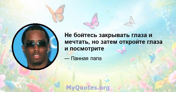 Не бойтесь закрывать глаза и мечтать, но затем откройте глаза и посмотрите