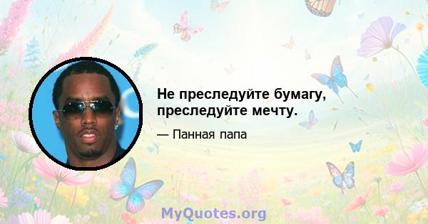 Не преследуйте бумагу, преследуйте мечту.