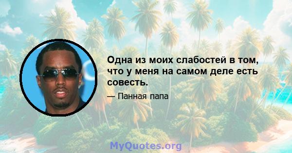 Одна из моих слабостей в том, что у меня на самом деле есть совесть.