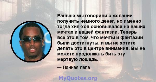 Раньше мы говорили о желании получить немного денег, но именно тогда хип-хоп основывался на ваших мечтах и ​​вашей фантазии. Теперь все это в том, что мечты и фантазии были достигнуты, и вы не хотите делать это в центре 