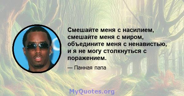 Смешайте меня с насилием, смешайте меня с миром, объедините меня с ненавистью, и я не могу столкнуться с поражением.