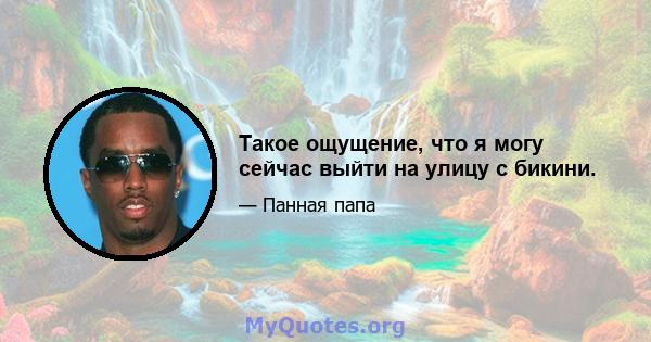 Такое ощущение, что я могу сейчас выйти на улицу с бикини.