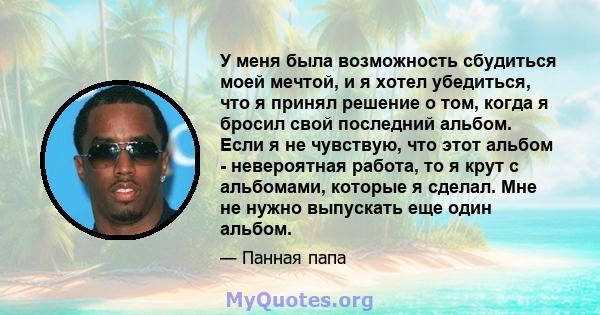 У меня была возможность сбудиться моей мечтой, и я хотел убедиться, что я принял решение о том, когда я бросил свой последний альбом. Если я не чувствую, что этот альбом - невероятная работа, то я крут с альбомами,