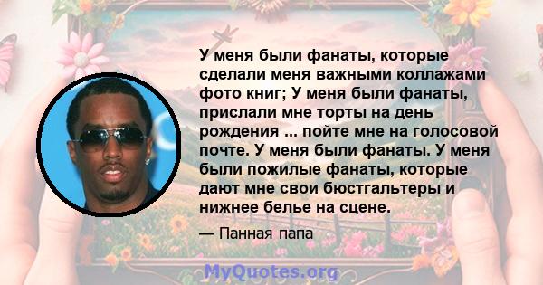 У меня были фанаты, которые сделали меня важными коллажами фото книг; У меня были фанаты, прислали мне торты на день рождения ... пойте мне на голосовой почте. У меня были фанаты. У меня были пожилые фанаты, которые