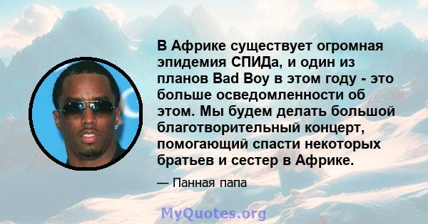 В Африке существует огромная эпидемия СПИДа, и один из планов Bad Boy в этом году - это больше осведомленности об этом. Мы будем делать большой благотворительный концерт, помогающий спасти некоторых братьев и сестер в