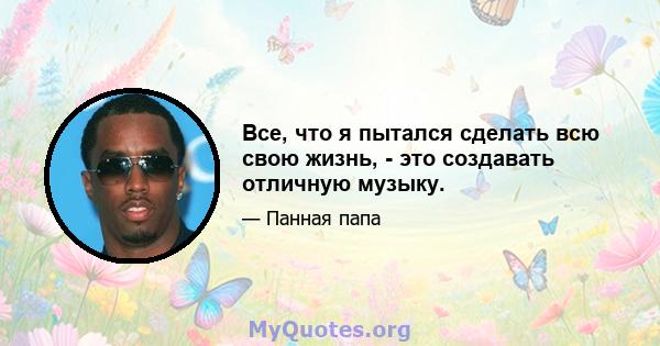 Все, что я пытался сделать всю свою жизнь, - это создавать отличную музыку.