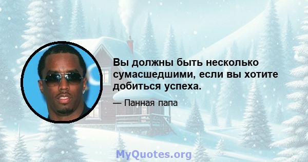 Вы должны быть несколько сумасшедшими, если вы хотите добиться успеха.