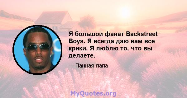 Я большой фанат Backstreet Boys. Я всегда даю вам все крики. Я люблю то, что вы делаете.