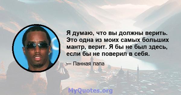 Я думаю, что вы должны верить. Это одна из моих самых больших мантр, верит. Я бы не был здесь, если бы не поверил в себя.