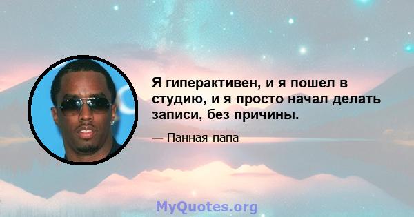 Я гиперактивен, и я пошел в студию, и я просто начал делать записи, без причины.