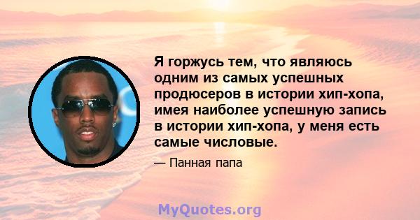 Я горжусь тем, что являюсь одним из самых успешных продюсеров в истории хип-хопа, имея наиболее успешную запись в истории хип-хопа, у меня есть самые числовые.