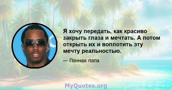 Я хочу передать, как красиво закрыть глаза и мечтать. А потом открыть их и воплотить эту мечту реальностью.