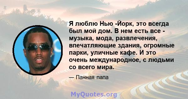 Я люблю Нью -Йорк, это всегда был мой дом. В нем есть все - музыка, мода, развлечения, впечатляющие здания, огромные парки, уличные кафе. И это очень международное, с людьми со всего мира.