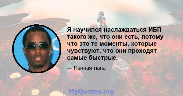 Я научился наслаждаться ИБП такого же, что они есть, потому что это те моменты, которые чувствуют, что они проходят самые быстрые.