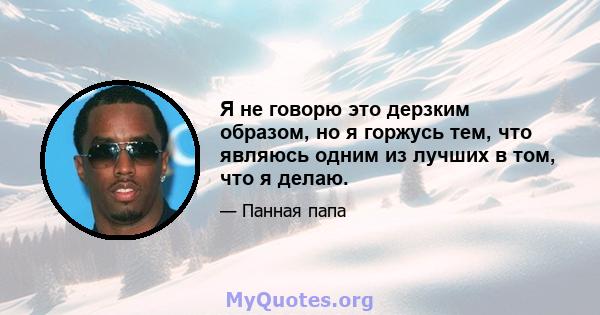 Я не говорю это дерзким образом, но я горжусь тем, что являюсь одним из лучших в том, что я делаю.