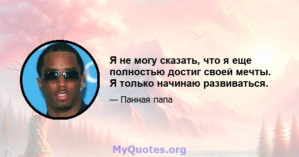 Я не могу сказать, что я еще полностью достиг своей мечты. Я только начинаю развиваться.