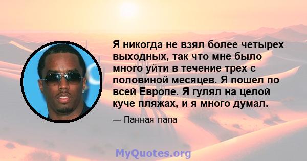 Я никогда не взял более четырех выходных, так что мне было много уйти в течение трех с половиной месяцев. Я пошел по всей Европе. Я гулял на целой куче пляжах, и я много думал.