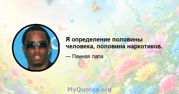 Я определение половины человека, половина наркотиков.