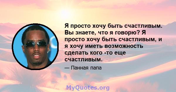 Я просто хочу быть счастливым. Вы знаете, что я говорю? Я просто хочу быть счастливым, и я хочу иметь возможность сделать кого -то еще счастливым.