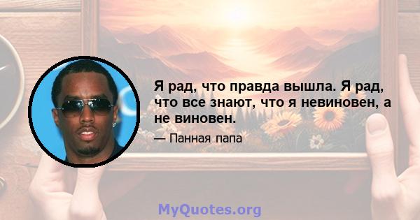 Я рад, что правда вышла. Я рад, что все знают, что я невиновен, а не виновен.