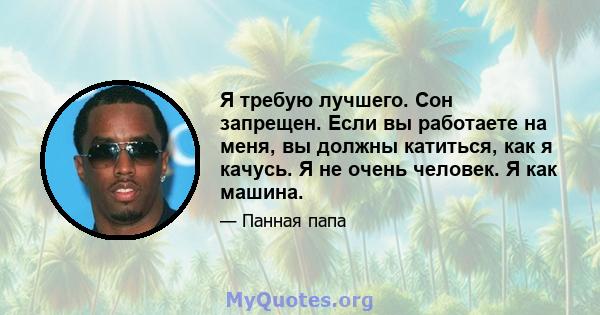 Я требую лучшего. Сон запрещен. Если вы работаете на меня, вы должны катиться, как я качусь. Я не очень человек. Я как машина.