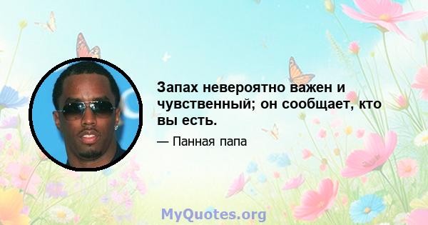 Запах невероятно важен и чувственный; он сообщает, кто вы есть.