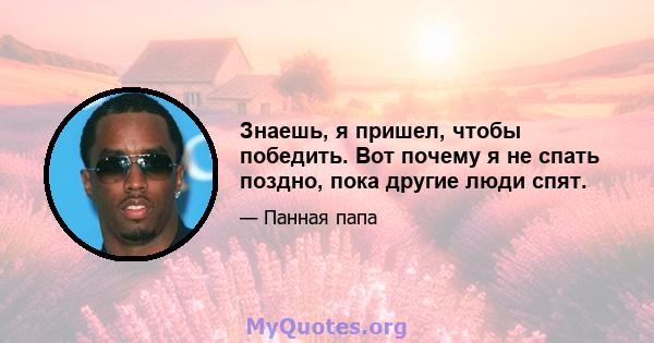 Знаешь, я пришел, чтобы победить. Вот почему я не спать поздно, пока другие люди спят.