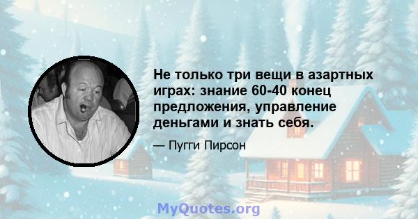 Не только три вещи в азартных играх: знание 60-40 конец предложения, управление деньгами и знать себя.