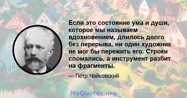 Если это состояние ума и души, которое мы называем вдохновением, длилось долго без перерыва, ни один художник не мог бы пережить его. Строки сломались, а инструмент разбит на фрагменты.