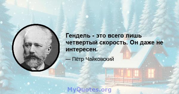 Гендель - это всего лишь четвертый скорость. Он даже не интересен.