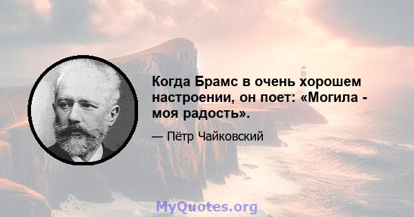 Когда Брамс в очень хорошем настроении, он поет: «Могила - моя радость».