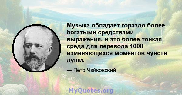 Музыка обладает гораздо более богатыми средствами выражения, и это более тонкая среда для перевода 1000 изменяющихся моментов чувств души.